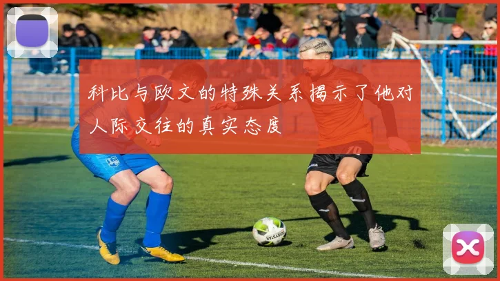 科比与欧文的特殊关系揭示了他对人际交往的真实态度