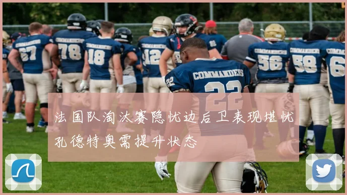 法国队淘汰赛隐忧边后卫表现堪忧孔德特奥需提升状态