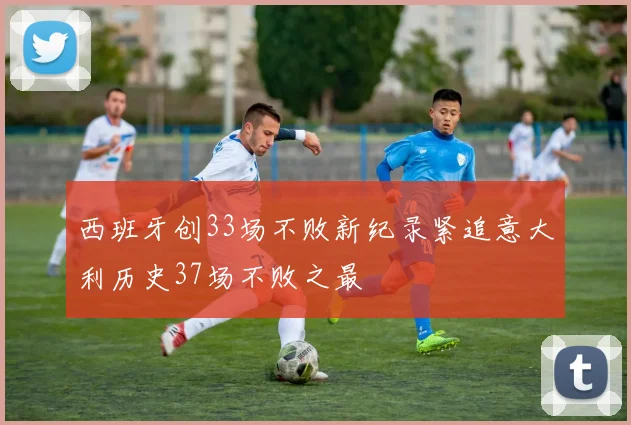 西班牙创33场不败新纪录紧追意大利历史37场不败之最