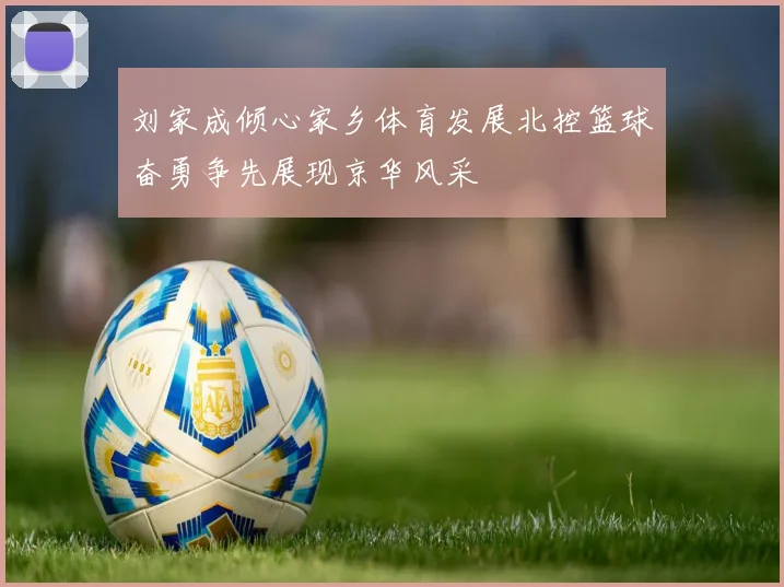 刘家成倾心家乡体育发展北控篮球奋勇争先展现京华风采