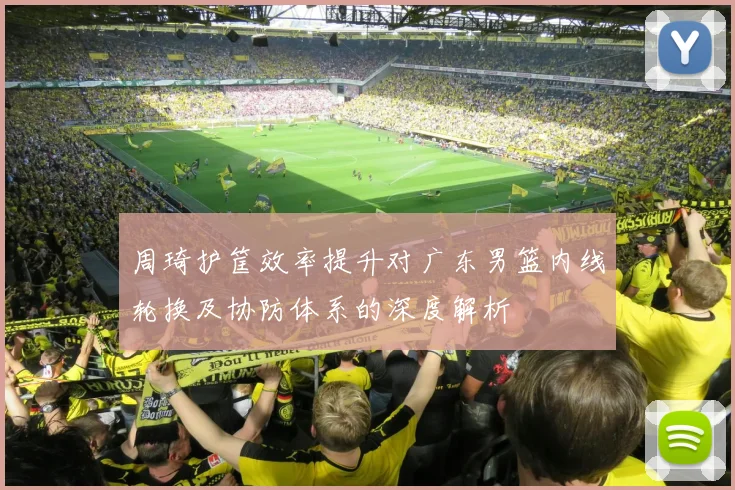 周琦护筐效率提升对广东男篮内线轮换及协防体系的深度解析