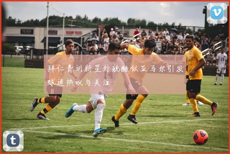 拜仁青训新星外貌酷似亚马尔引发球迷热议与关注