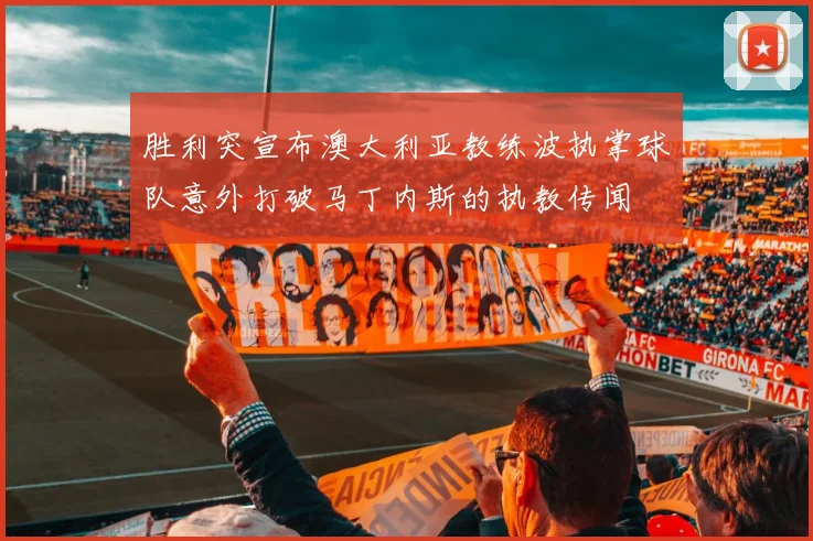 胜利突宣布澳大利亚教练波执掌球队意外打破马丁内斯的执教传闻