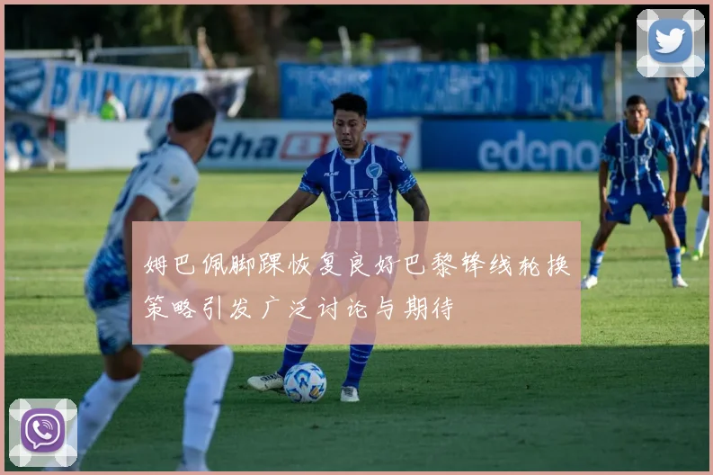 姆巴佩脚踝恢复良好巴黎锋线轮换策略引发广泛讨论与期待