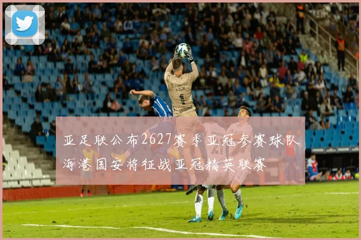 亚足联公布2627赛季亚冠参赛球队海港国安将征战亚冠精英联赛