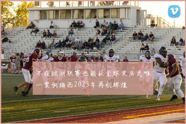 不在欧洲联赛也能获金球奖历史唯一案例梅西2023年再创辉煌