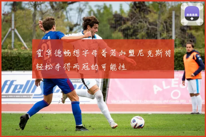 霍华德畅想字母哥若加盟尼克斯将轻松夺得两冠的可能性
