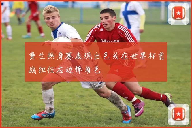 费兰热身赛表现出色或在世界杯首战担任右边锋角色