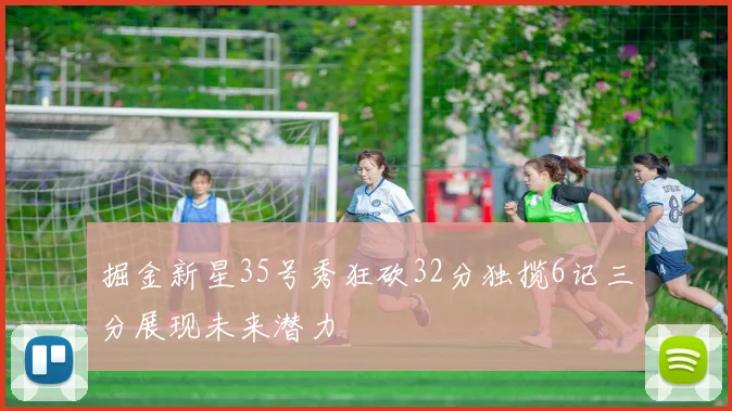 掘金新星35号秀狂砍32分独揽6记三分展现未来潜力