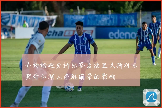 乔约翰逊分析先签后换里夫斯对东契奇和湖人夺冠前景的影响
