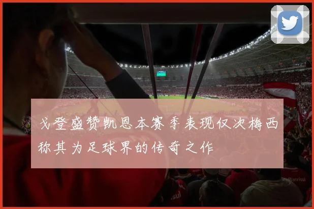 戈登盛赞凯恩本赛季表现仅次梅西称其为足球界的传奇之作