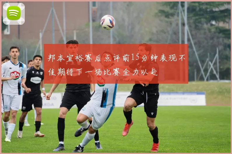 邦本宜裕赛后点评前15分钟表现不佳期待下一场比赛全力以赴