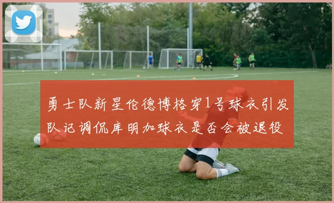 勇士队新星伦德博格穿1号球衣引发队记调侃库明加球衣是否会被退役