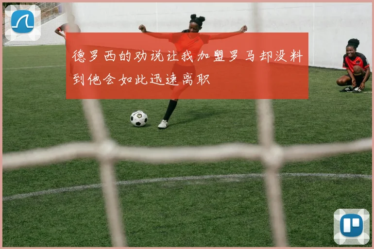 德罗西的劝说让我加盟罗马却没料到他会如此迅速离职
