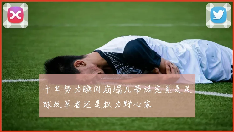 十年努力瞬间崩塌凡蒂诺究竟是足球改革者还是权力野心家
