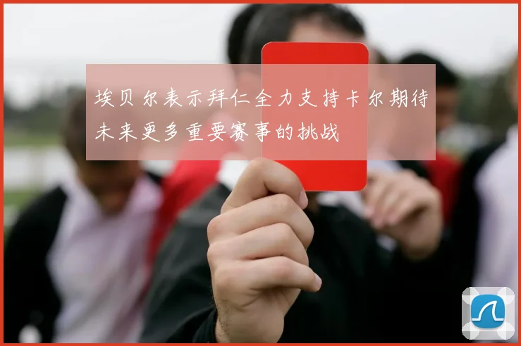 埃贝尔表示拜仁全力支持卡尔期待未来更多重要赛事的挑战