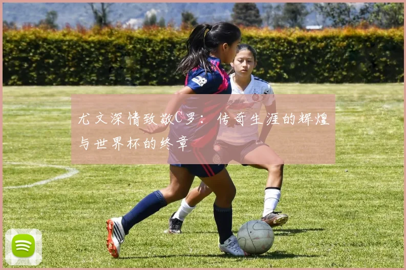尤文深情致敬C罗：传奇生涯的辉煌与世界杯的终章