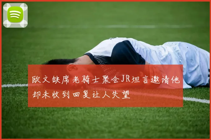 欧文缺席老骑士聚会JR坦言邀请他却未收到回复让人失望