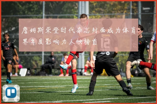 詹姆斯荣登时代杂志封面成为体育界年度影响力人物榜首