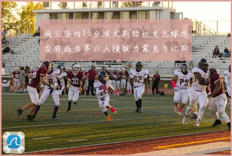 疯三场均16分埃文斯称杜克无球炮台将成为第六人模板为蒙克与比斯利